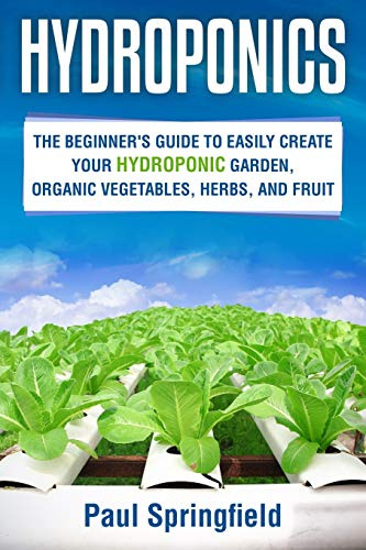 HYDROPONICS: THE BEGINNER’S GUIDE TO EASILY CREATE YOUR HYDROPONIC GARDEN, ORGANIC VEGETABLES, HERBS, AND FRUIT