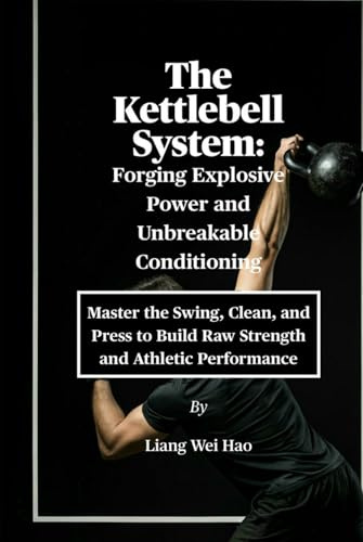 The Kettlebell System: Forging Explosive Power and Unbreakable Conditioning: Master the Swing, Clean, and Press to Build Raw Strength and Athletic Performance
