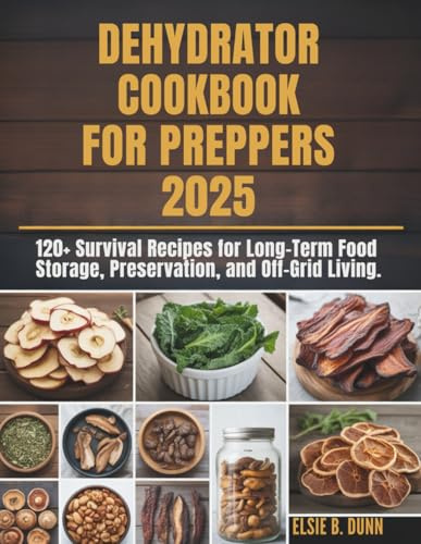 DEHYDRATOR COOKBOOK FOR PREPPERS 2025: 120+ Survival Recipes for Long-Term Food Storage, Preservation, and Off-Grid Living.