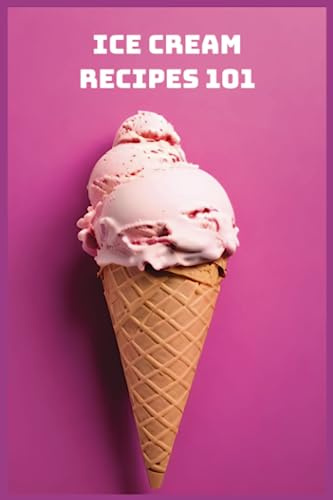 Ice Cream Recipes 101: 101 Of The Best Ice Cream Recipes