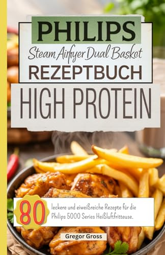 Philips Steam Airfryer Dual Basket Rezeptbuch High Protein: 80 leckere und eiweißreiche Rezepte für die Philips 5000 Series Heißluftfritteuse.