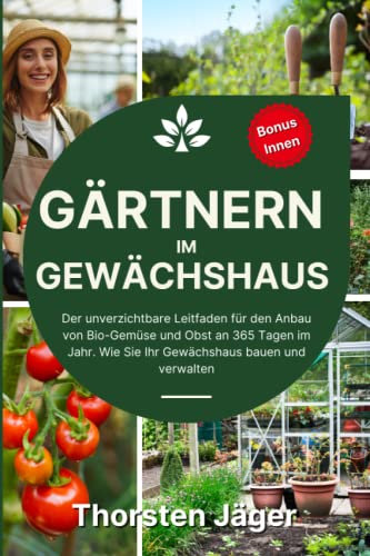 Gärtnern im Gewächshaus: Der unverzichtbare Leitfaden für den Anbau von Bio-Gemüse und Obst an 365 Tagen im Jahr. Wie Sie Ihr Gewächshaus bauen und verwalten