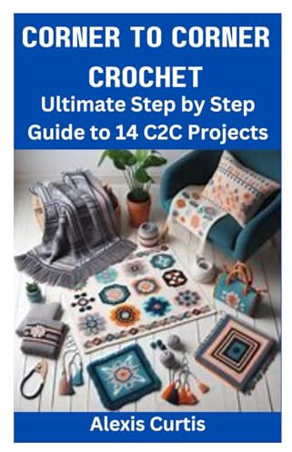 CORNER TO CORNER CROCHET: Ultimate Step by Step Guide to 14 C2C Projects