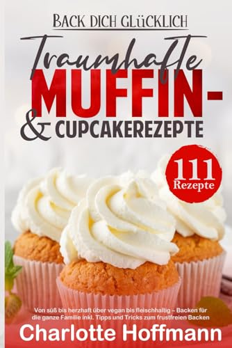 Back dich glücklich -111 traumhafte Muffin- und Cupcakerezepte: Von süß bis herzhaft über vegan bis fleischhaltig – Backen für die ganze Familie inkl. Tipps und Tricks zum frustfreien Backen