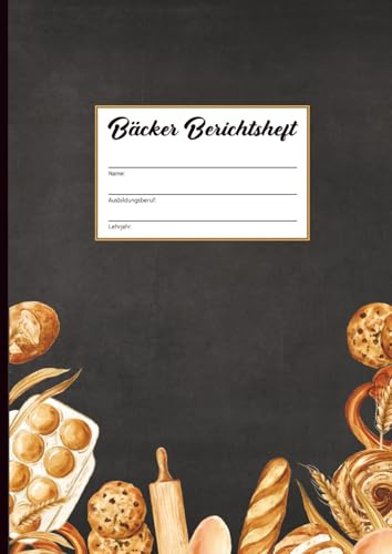 Bäcker Berichtsheft: Ausbildungsnachweis für den Beruf in der Bäckerei schönes Ausbildungsnachweisheft für das Bäckerhandwerk und die Ausbildung praktisches Hilfsmittel für Berufsschule