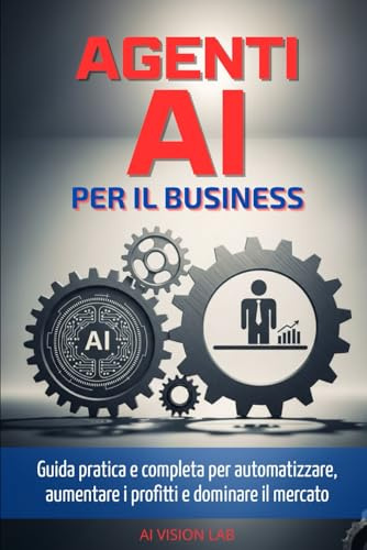 Agenti AI per il Business: Guida pratica e completa per integrarli subito, automatizzare processi, liberare tempo, aumentare i profitti e dominare il mercato (Senza codice né tecnicismi né stress)