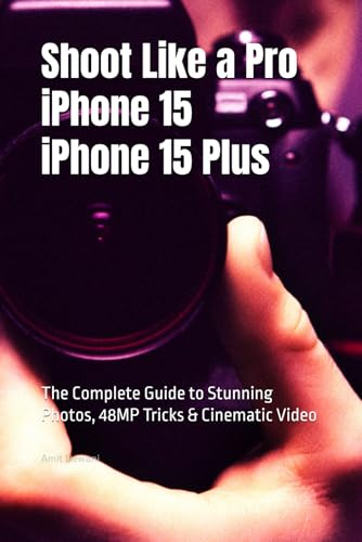 Shoot Like a Pro on iPhone 15/15 Plus: The Complete Guide to Stunning Photos, 48MP Tricks & Cinematic Video (The Ultimate iPhone Guides)