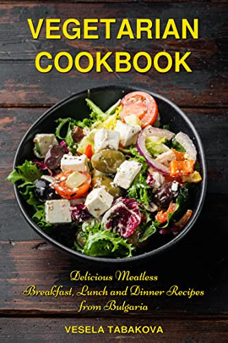 Vegetarian Cookbook: Delicious Meatless Breakfast, Lunch and Dinner Recipes from Bulgaria: Family-Friendly Vegetarian Meals (Plant-Based Diet Recipes)
