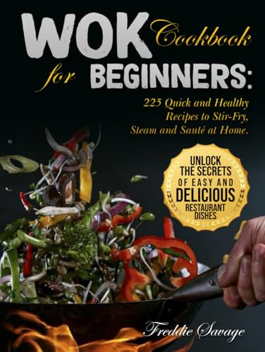 Wok Cookbook for Beginners: 225 Quick and Healthy Recipes to Stir-Fry, Steam and Sauté at Home. Unlock the Secrets of Easy and Delicious Restaurant Dishes