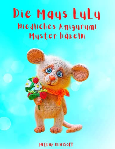 Die Maus LuLu Niedliches Amigurumi-Muster häkeln: Fabelhafte Häkelmuster 30 Farbe Schritt-für-Schritt-Fotos (Anleitungen zum Häkeln von Puppen, Band 10)