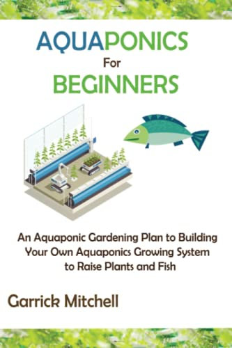 Aquaponics for Beginners: An Aquaponic Gardening Plan to Building Your Own Aquaponics Growing System to Raise Plants and Fish