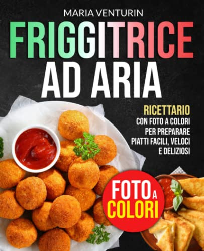 FRIGGITRICE AD ARIA: Ricettario con FOTO A COLORI per Preparare Piatti Facili, Veloci e Deliziosi