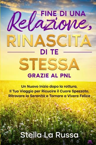 Fine di una Relazione, Rinascita di Te Stessa Grazie al PNL: Un Nuovo Inizio dopo la rottura, Il Tuo Viaggio per Ricucire il Cuore Spezzato, Ritrovare la Serenità e Tornare a Vivere Felice.