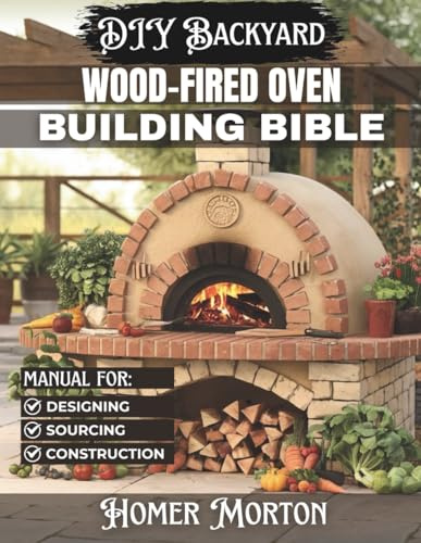 DIY Backyard Wood-Fired Oven Building Bible: The Complete Step-by-Step Manual for Designing, Sourcing, and Constructing a High-Performance Masonry Hearth