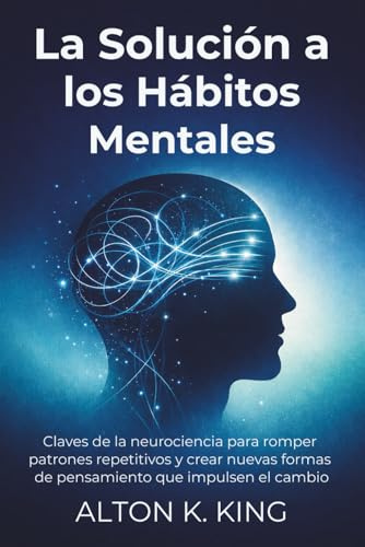 La Solución a los Hábitos Mentales: Claves de la neurociencia para romper patrones repetitivos y crear nuevas formas de pensamiento que impulsen el cambio