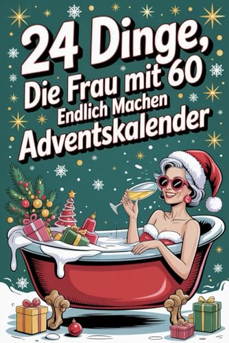24 Dinge, die Frau mit 60 endlich machen kann Adventskalender: 24 Tage voller Lachen, Leichtigkeit und Freiheit – für Frauen im besten Alter