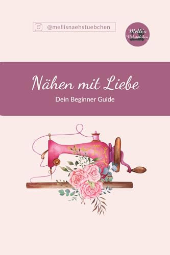 Nähen für Anfänger: Der umfassende Guide für einfache Nähprojekte – Babykleidung, Stoffkunde, Werkzeuge und Tipps für perfekte Ergebnisse: Dein perfekter Einstieg in die Welt des Nähens
