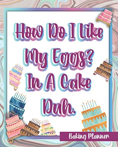 How Do I Like My Eggs? In A Cake Duh.: Baking Planner Know Exactly What You Need Everytime You Bake