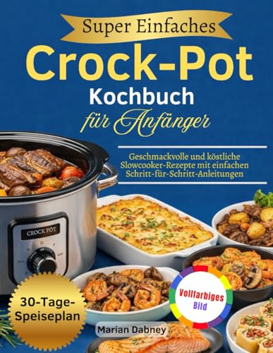 Super Einfaches Crock-Pot-Kochbuch für Anfänger: Geschmackvolle und köstliche Slowcooker-Rezepte mit einfachen Schritt-für-Schritt-Anleitungen