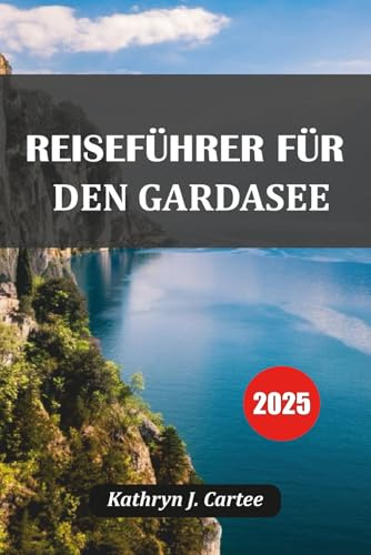 REISEFÜHRER FÜR DEN GARDASEE 2025: Erkunden Sie Italiens malerischen Gardasee: Top-Routen, versteckte Juwelen, lokales Essen und Reisetipps von Experten