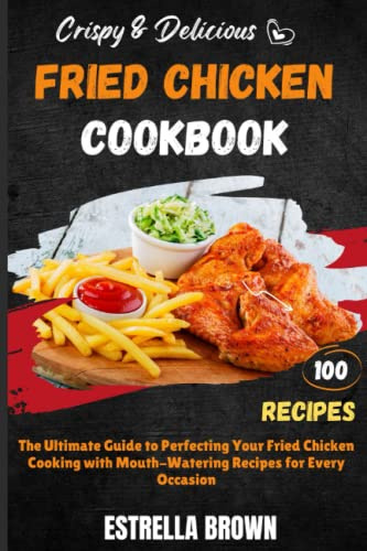 Crispy & Delicious: 100 Fried Chicken Recipes Cookbook: The Ultimate Guide to Perfecting Your Fried Chicken Cooking with Mouth-Watering Recipes for Every Occasion