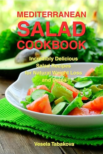 Mediterranean Salad Cookbook: Incredibly Delicious Salad Recipes for Natural Weight Loss and Detox: Mediterranean Diet Cookbook (Healthy Cooking and Cookbooks 16)