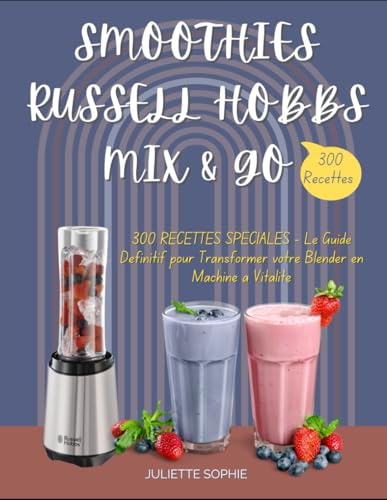 SMOOTHIES RUSSELL HOBBS MIX & GO: 300 RECETTES SPÉCIALES - Le Guide Définitif pour Transformer votre Blender en Machine à Vitalité