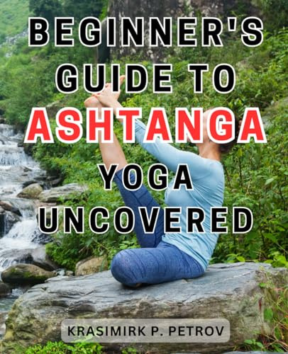 Beginner's Guide to Ashtanga Yoga Uncovered: Unlock the Secrets of Ashtanga-Yoga: A Step-by-Step Manual for Beginners to-Achieve Inner Harmony and Physical Well-being