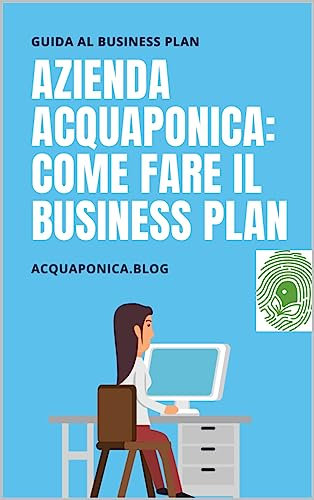 Come fare il business plan per avviare un'attività in acquaponica: Guida alla realizzazione di un'azienda agricola in acquaponica
