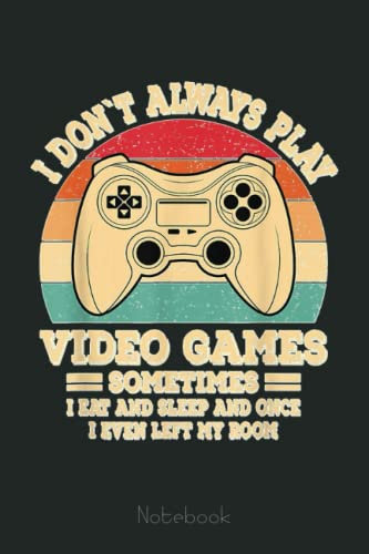 I Don't Always Play Video Games Funny Gamer Retro Gaming Notebook: Video Games Notebook and Tracker: Gamer's Journal Designed To Record Current and Future Gaming | Gaming Fire