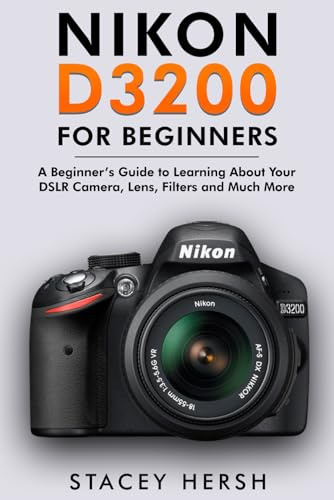Nikon D3200 For Beginners: A Beginner’s Guide to Learning About Your DSLR Camera, Lens, Filters and Much More (DSLRs for Beginners)