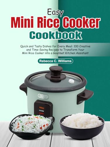 Easy Mini Rice Cooker Cookbook: Quick and Tasty Dishes for Every Meal: 100 Creative and Time-Saving Recipes to Transform Your Mini Rice Cooker into a Gourmet Kitchen Assistant