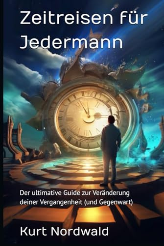 Zeitreisen für Jedermann: Der ultimative Guide zur Veränderung deiner Vergangenheit (und Gegenwart)