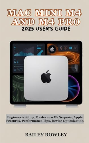 MAC MINI M4 AND M4 PRO 2025 USER’S GUIDE: Beginner’s Setup, Master macOS Sequoia, Apple Features, Performance Tips, Device Optimization