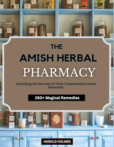 THE AMISH HERBAL PHARMACY: A Concise Guidebook to Unlocking Traditional Time-Tested Natural Amish Home Remedies for an Optimally Healthy Family