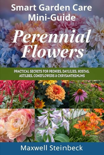 Smart Garden Care Mini-Guide: Perennial Flowers: Practical Secrets for Peonies, Daylilies, Hostas, Astilbes, Coneflowers & Chrysanthemums