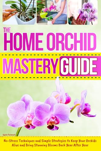 The Home Orchid Mastery Guide: No-Stress Techniques and Simple Strategies to Keep Your Orchids Alive and Bring Stunning Blooms Back Year After Year