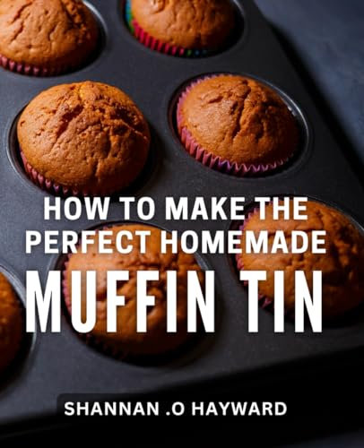 How To Make The Perfect Homemade Muffin Tin: Bake Delicious Muffin Tin Treats at Home- The Ultimate Guide for Baking Enthusiasts!