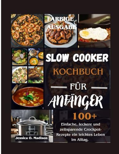 SLOW COOKER KOCHBUCH FÜR ANFÄNGER: 100+ Einfache, leckere und zeitsparende Crockpot-Rezepte ein leichtes Leben im Alltag (FARBIGE AUSGABE).