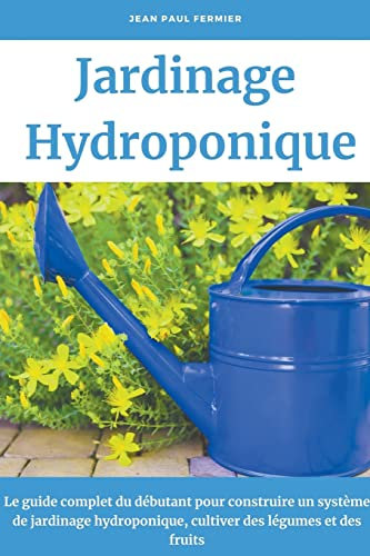 Jardinage hydroponique: Le guide complet du débutant pour construire un système de jardinage hydroponique, cultiver des légumes et des fruits