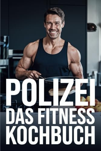 Das Polizei Fitnesskochbuch: Schnelle und gesunde Fitnessrezepte für Polizisten