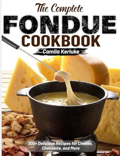 The Complete Fondue Cookbook: 300+ Delicious Recipes for Cheese, Chocolate, and More