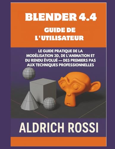 Guide de l'utilisateur de Blender 4.4: Guide pratique de la modélisation 3D, de l'animation et du rendu Eevee, des premiers pas aux techniques professionnelles