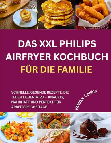 DAS XXL PHILIPS AIRFRYER KOCHBUCH FÜR DIE FAMILIE: Schnelle, gesunde Rezepte, die jeder lieben wird – knackig, nahrhaft und perfekt für arbeitsreiche Tage