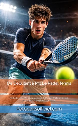 De Débutant à Pro — Le Padel Tennis: Méthode complète pour progresser : technique, tactique, mental, préparation physique et compétition
