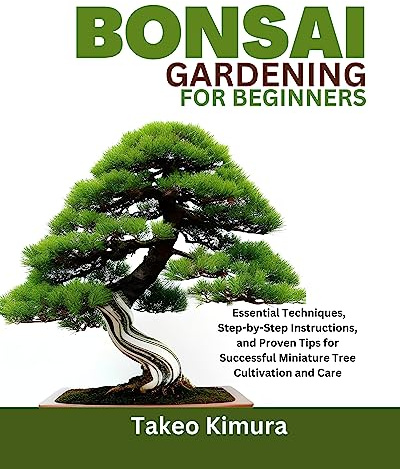 Bonsai Gardening for Beginners: Essential Techniques, Step-by-Step Instructions, and Proven Tips for Successful Miniature Tree Cultivation and Care