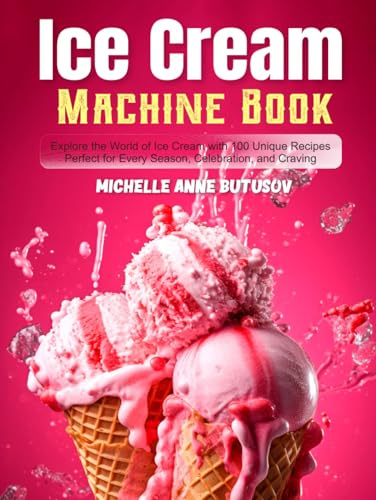 Ice Cream Machine Book: Explore the World of Ice Cream with 100 Unique Recipes Perfect for Every Season, Celebration, and Craving