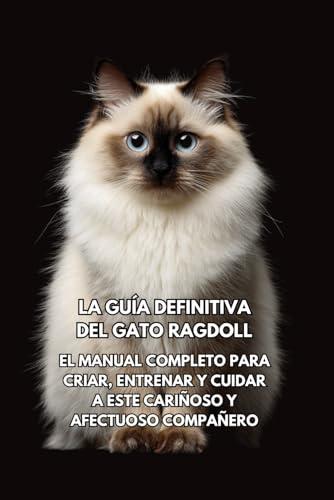 La Guía Definitiva del Gato Ragdoll: El Manual Completo para Criar, Entrenar y Cuidar a Este Cariñoso y Afectuoso Compañero