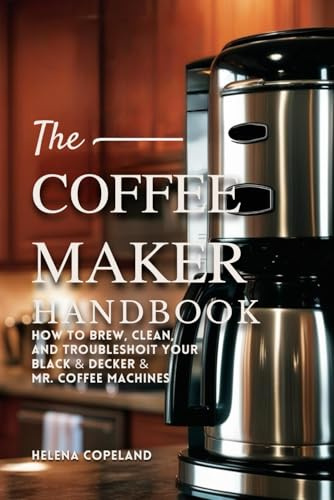 The COFFEE MAKER Handbook How to Brew, Clean, and Troubleshoot Your Black and Decker & Mr. Coffee Machines