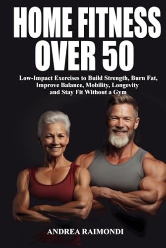 Home Fitness Over 50: Simple Workouts for Lifelong Strength and Health: Low-Impact Exercises to Build Strength, Burn Fat, Improve Balance, Mobility, Longevity and Stay Fit Without a Gym